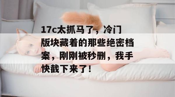 17c太抓马了,冷门版块藏着的那些绝密档案,刚刚被秒删,我手快截下来了!