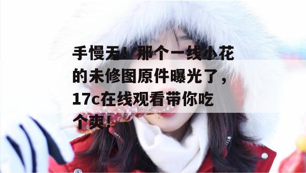 手慢无!那个一线小花的未修图原件曝光了,17c在线观看带你吃个爽!