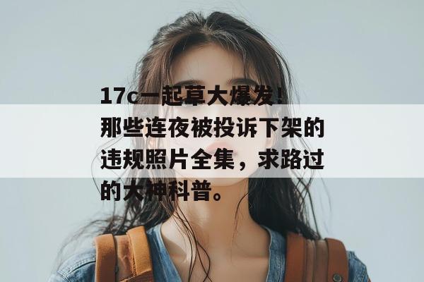 17c一起草大爆发!那些连夜被投诉下架的违规照片全集,求路过的大神科普。