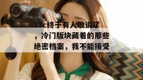 17c终于有人敢说了,冷门版块藏着的那些绝密档案,我不能接受!