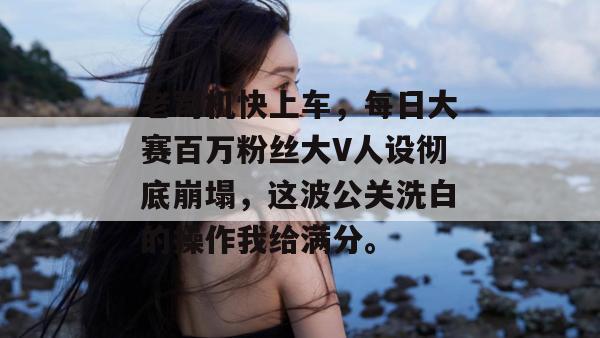 老司机快上车,每日大赛百万粉丝大V人设彻底崩塌,这波公关洗白的操作我给满分。