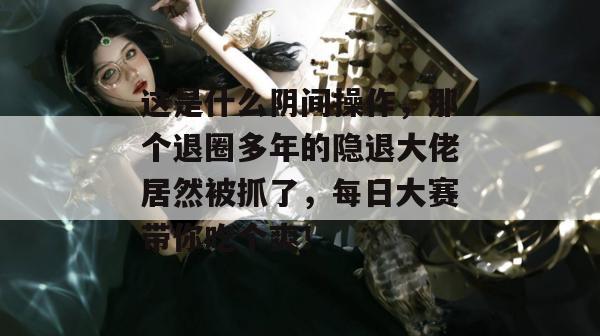 这是什么阴间操作,那个退圈多年的隐退大佬居然被抓了,每日大赛带你吃个爽!