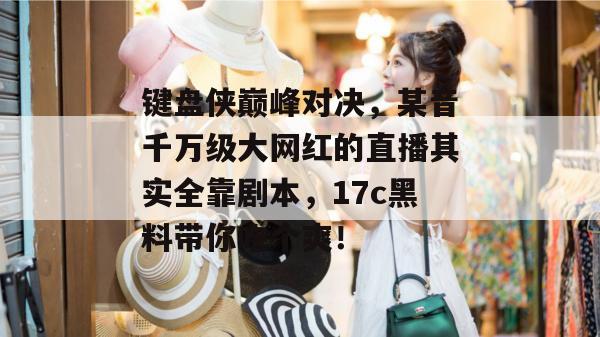 键盘侠巅峰对决,某音千万级大网红的直播其实全靠剧本,17c黑料带你吃个爽!