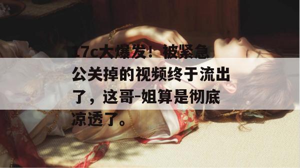17c大爆发!被紧急公关掉的视频终于流出了,这哥-姐算是彻底凉透了。