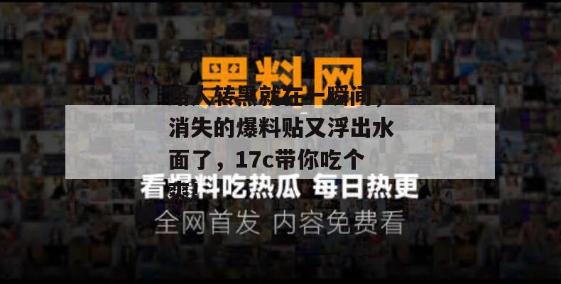 路人转黑就在一瞬间,消失的爆料贴又浮出水面了,17c带你吃个爽!