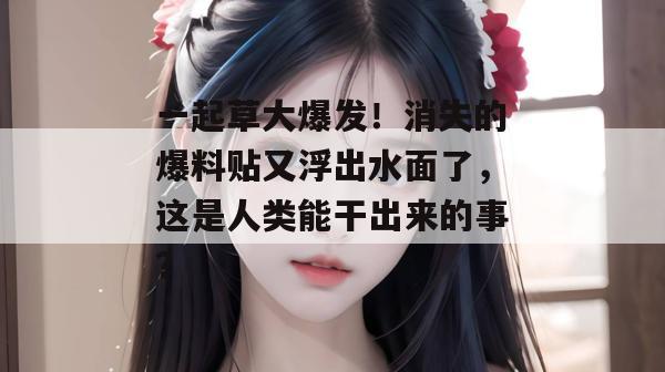 一起草大爆发!消失的爆料贴又浮出水面了,这是人类能干出来的事?