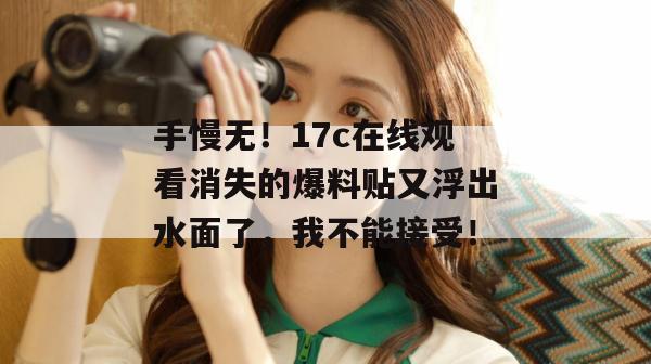 手慢无!17c在线观看消失的爆料贴又浮出水面了,我不能接受!