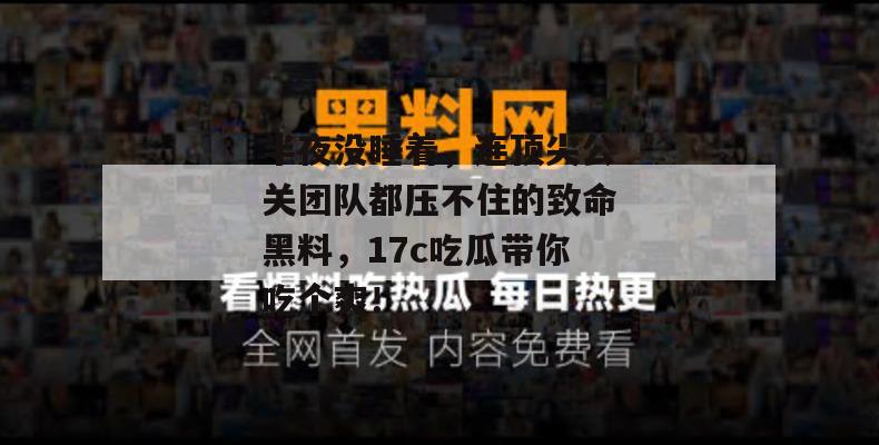 半夜没睡着,连顶尖公关团队都压不住的致命黑料,17c吃瓜带你吃个爽!