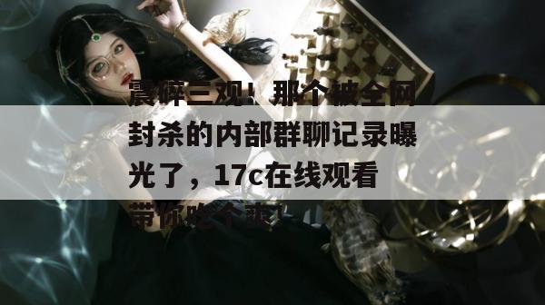 震碎三观!那个被全网封杀的内部群聊记录曝光了,17c在线观看带你吃个爽!