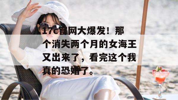 17c官网大爆发!那个消失两个月的女海王又出来了,看完这个我真的恐婚了。