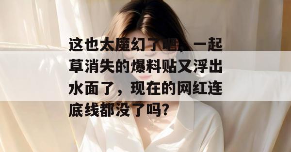 这也太魔幻了吧,一起草消失的爆料贴又浮出水面了,现在的网红连底线都没了吗?