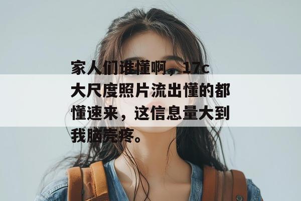 家人们谁懂啊,17c大尺度照片流出懂的都懂速来,这信息量大到我脑壳疼。