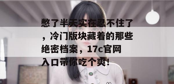 憋了半天实在忍不住了,冷门版块藏着的那些绝密档案,17c官网入口带你吃个爽!